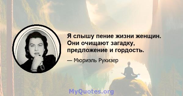 Я слышу пение жизни женщин. Они очищают загадку, предложение и гордость.