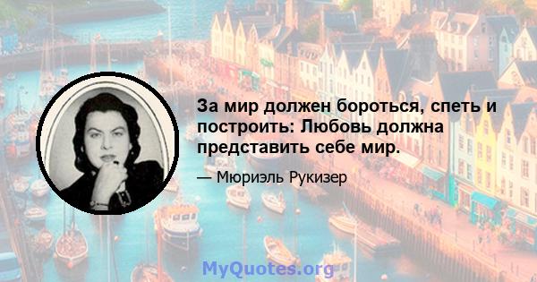 За мир должен бороться, спеть и построить: Любовь должна представить себе мир.