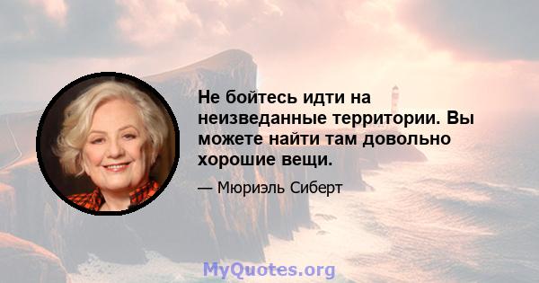 Не бойтесь идти на неизведанные территории. Вы можете найти там довольно хорошие вещи.