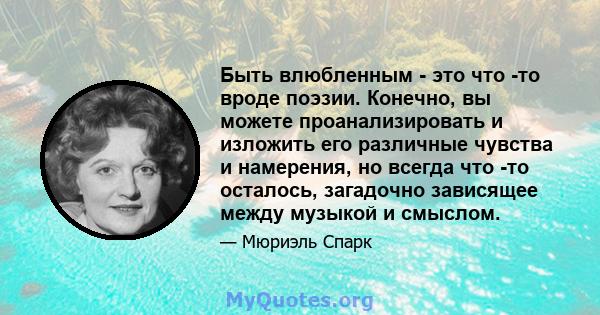 Быть влюбленным - это что -то вроде поэзии. Конечно, вы можете проанализировать и изложить его различные чувства и намерения, но всегда что -то осталось, загадочно зависящее между музыкой и смыслом.