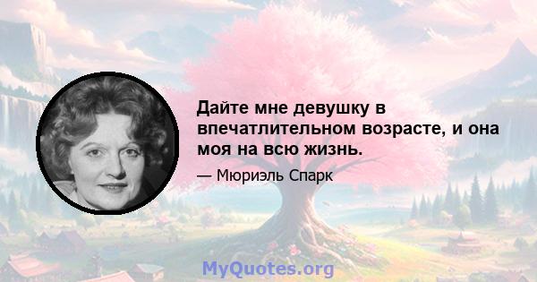 Дайте мне девушку в впечатлительном возрасте, и она моя на всю жизнь.