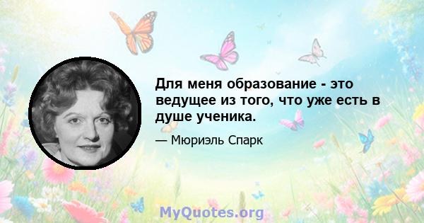 Для меня образование - это ведущее из того, что уже есть в душе ученика.