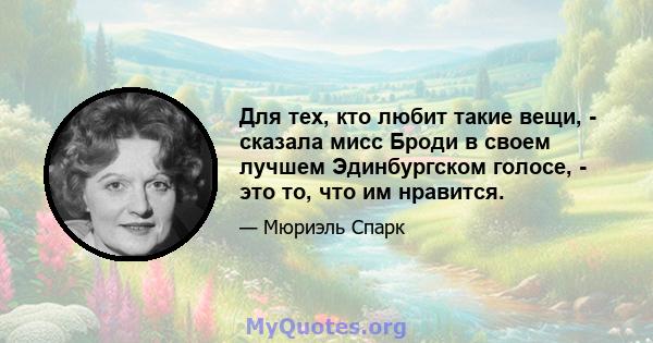 Для тех, кто любит такие вещи, - сказала мисс Броди в своем лучшем Эдинбургском голосе, - это то, что им нравится.