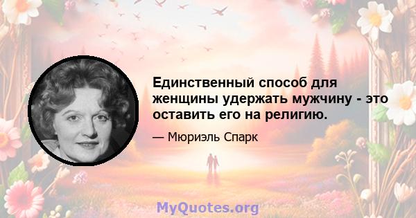 Единственный способ для женщины удержать мужчину - это оставить его на религию.