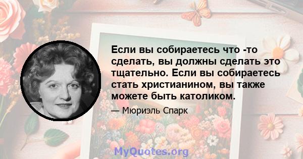 Если вы собираетесь что -то сделать, вы должны сделать это тщательно. Если вы собираетесь стать христианином, вы также можете быть католиком.