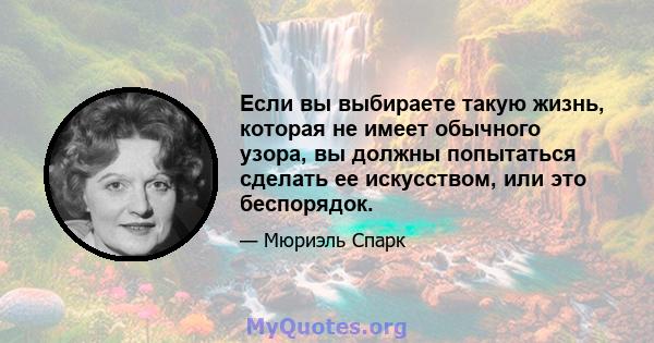 Если вы выбираете такую ​​жизнь, которая не имеет обычного узора, вы должны попытаться сделать ее искусством, или это беспорядок.