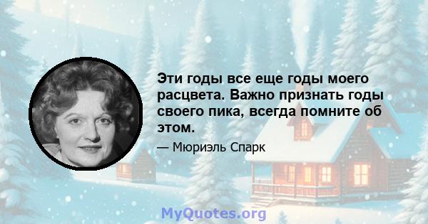 Эти годы все еще годы моего расцвета. Важно признать годы своего пика, всегда помните об этом.