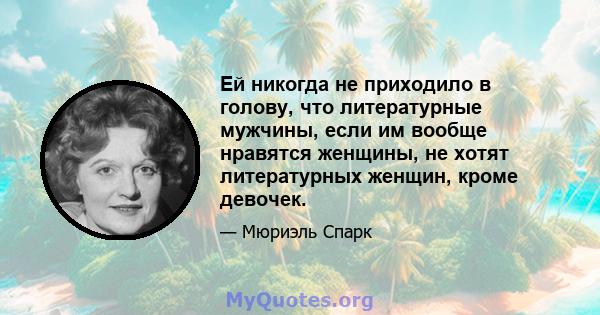 Ей никогда не приходило в голову, что литературные мужчины, если им вообще нравятся женщины, не хотят литературных женщин, кроме девочек.