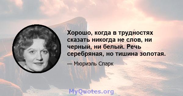 Хорошо, когда в трудностях сказать никогда не слов, ни черный, ни белый. Речь серебряная, но тишина золотая.