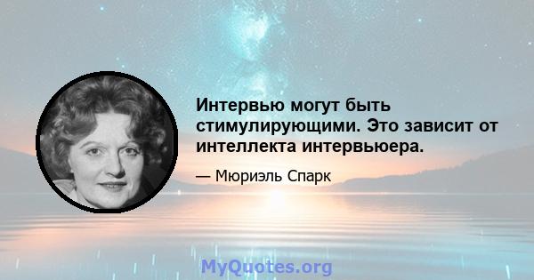 Интервью могут быть стимулирующими. Это зависит от интеллекта интервьюера.