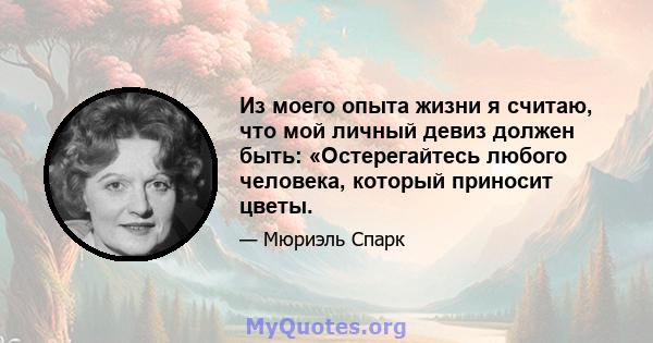 Из моего опыта жизни я считаю, что мой личный девиз должен быть: «Остерегайтесь любого человека, который приносит цветы.