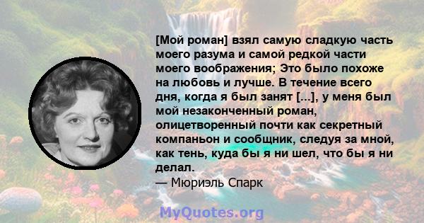 [Мой роман] взял самую сладкую часть моего разума и самой редкой части моего воображения; Это было похоже на любовь и лучше. В течение всего дня, когда я был занят [...], у меня был мой незаконченный роман,