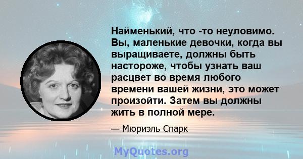 Найменький, что -то неуловимо. Вы, маленькие девочки, когда вы выращиваете, должны быть настороже, чтобы узнать ваш расцвет во время любого времени вашей жизни, это может произойти. Затем вы должны жить в полной мере.