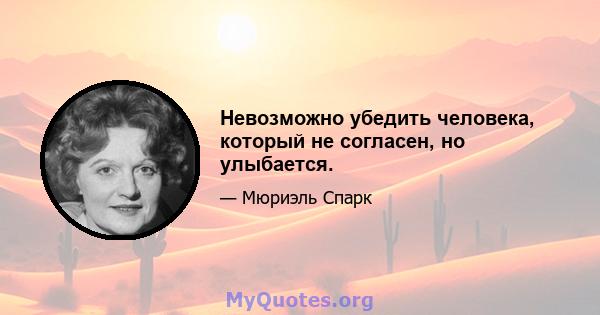 Невозможно убедить человека, который не согласен, но улыбается.