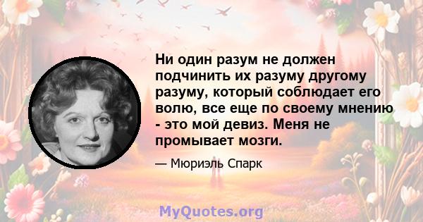 Ни один разум не должен подчинить их разуму другому разуму, который соблюдает его волю, все еще по своему мнению - это мой девиз. Меня не промывает мозги.