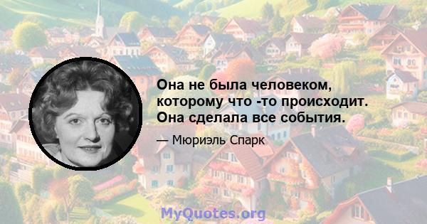 Она не была человеком, которому что -то происходит. Она сделала все события.