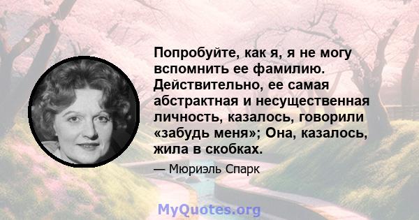 Попробуйте, как я, я не могу вспомнить ее фамилию. Действительно, ее самая абстрактная и несущественная личность, казалось, говорили «забудь меня»; Она, казалось, жила в скобках.