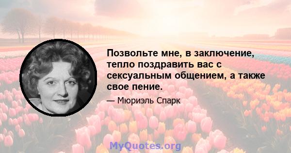 Позвольте мне, в заключение, тепло поздравить вас с сексуальным общением, а также свое пение.