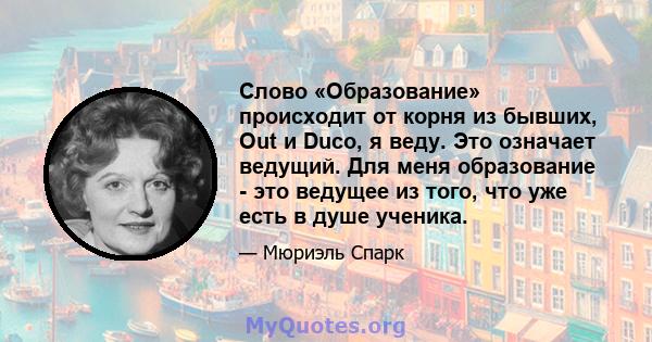 Слово «Образование» происходит от корня из бывших, Out и Duco, я веду. Это означает ведущий. Для меня образование - это ведущее из того, что уже есть в душе ученика.