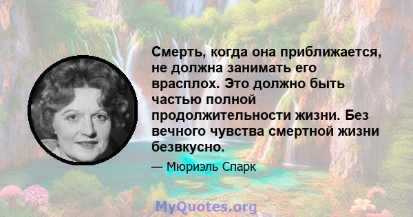 Смерть, когда она приближается, не должна занимать его врасплох. Это должно быть частью полной продолжительности жизни. Без вечного чувства смертной жизни безвкусно.