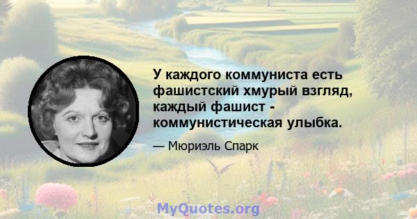 У каждого коммуниста есть фашистский хмурый взгляд, каждый фашист - коммунистическая улыбка.