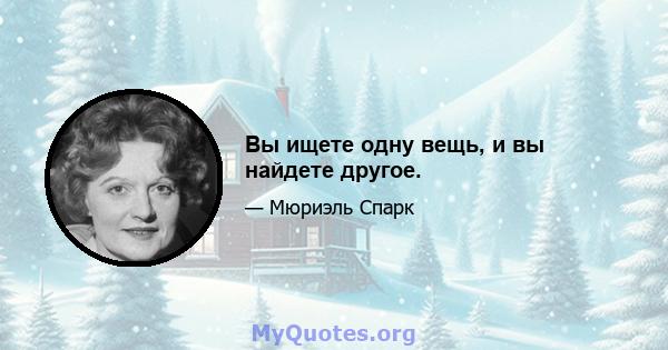 Вы ищете одну вещь, и вы найдете другое.