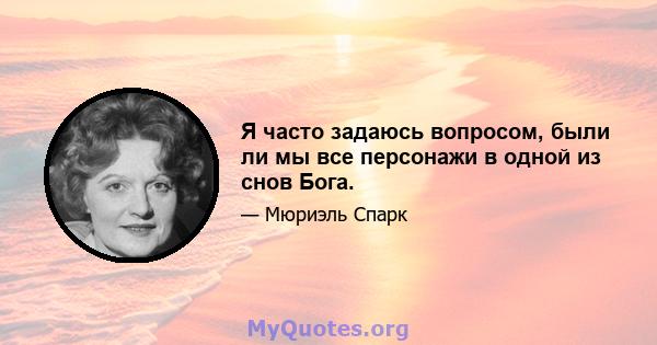 Я часто задаюсь вопросом, были ли мы все персонажи в одной из снов Бога.