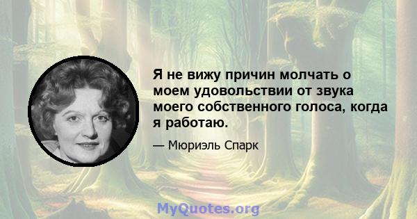 Я не вижу причин молчать о моем удовольствии от звука моего собственного голоса, когда я работаю.