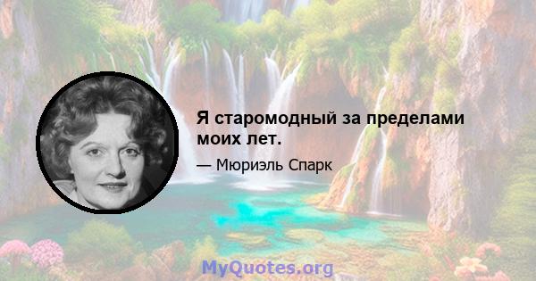 Я старомодный за пределами моих лет.