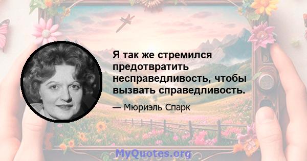 Я так же стремился предотвратить несправедливость, чтобы вызвать справедливость.