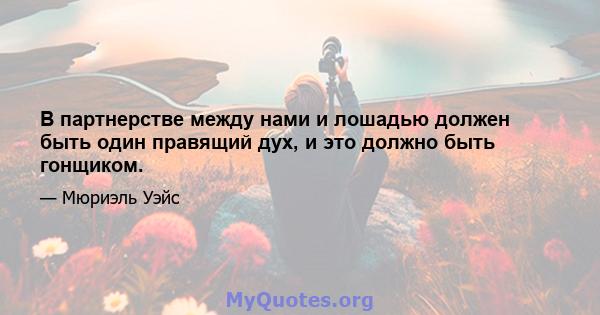 В партнерстве между нами и лошадью должен быть один правящий дух, и это должно быть гонщиком.