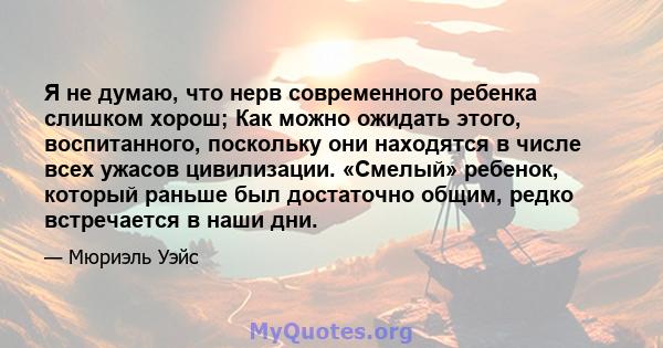 Я не думаю, что нерв современного ребенка слишком хорош; Как можно ожидать этого, воспитанного, поскольку они находятся в числе всех ужасов цивилизации. «Смелый» ребенок, который раньше был достаточно общим, редко