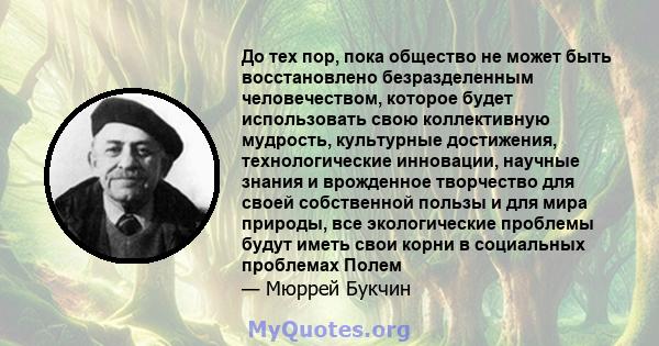 До тех пор, пока общество не может быть восстановлено безразделенным человечеством, которое будет использовать свою коллективную мудрость, культурные достижения, технологические инновации, научные знания и врожденное