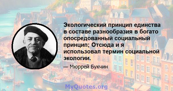 Экологический принцип единства в составе разнообразия в богато опосредованный социальный принцип; Отсюда и я использовал термин социальной экологии.