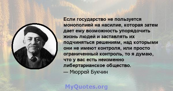 Если государство не пользуется монополией на насилие, которая затем дает ему возможность упорядочить жизнь людей и заставлять их подчиняться решениям, над которыми они не имеют контроля, или просто ограниченный