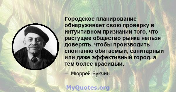 Городское планирование обнаруживает свою проверку в интуитивном признании того, что растущее общество рынка нельзя доверять, чтобы производить спонтанно обитаемый, санитарный или даже эффективный город, а тем более