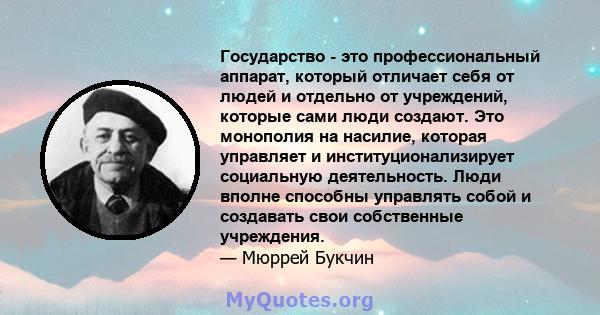 Государство - это профессиональный аппарат, который отличает себя от людей и отдельно от учреждений, которые сами люди создают. Это монополия на насилие, которая управляет и институционализирует социальную деятельность. 