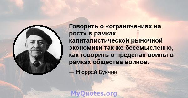 Говорить о «ограничениях на рост» в рамках капиталистической рыночной экономики так же бессмысленно, как говорить о пределах войны в рамках общества воинов.