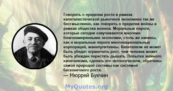 Говорить о пределах роста в рамках капиталистической рыночной экономики так же бессмысленно, как говорить о пределах войны в рамках общества воинов. Моральные пироги, которые сегодня озвучиваются многими