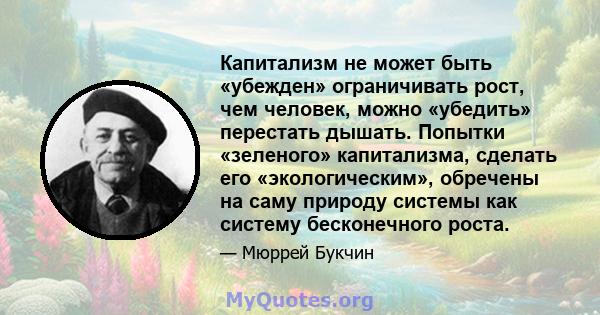 Капитализм не может быть «убежден» ограничивать рост, чем человек, можно «убедить» перестать дышать. Попытки «зеленого» капитализма, сделать его «экологическим», обречены на саму природу системы как систему бесконечного 