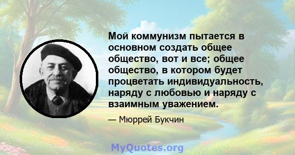 Мой коммунизм пытается в основном создать общее общество, вот и все; общее общество, в котором будет процветать индивидуальность, наряду с любовью и наряду с взаимным уважением.