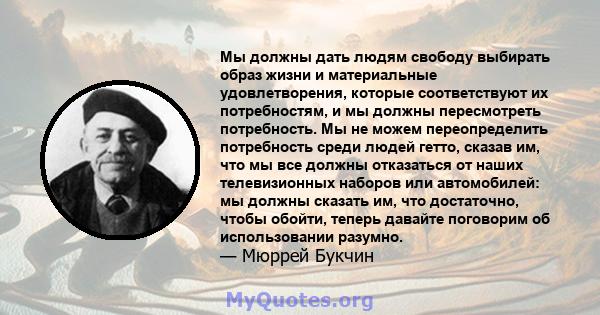 Мы должны дать людям свободу выбирать образ жизни и материальные удовлетворения, которые соответствуют их потребностям, и мы должны пересмотреть потребность. Мы не можем переопределить потребность среди людей гетто,