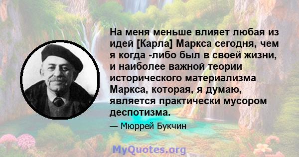 На меня меньше влияет любая из идей [Карла] Маркса сегодня, чем я когда -либо был в своей жизни, и наиболее важной теории исторического материализма Маркса, которая, я думаю, является практически мусором деспотизма.