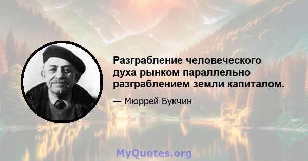 Разграбление человеческого духа рынком параллельно разграблением земли капиталом.