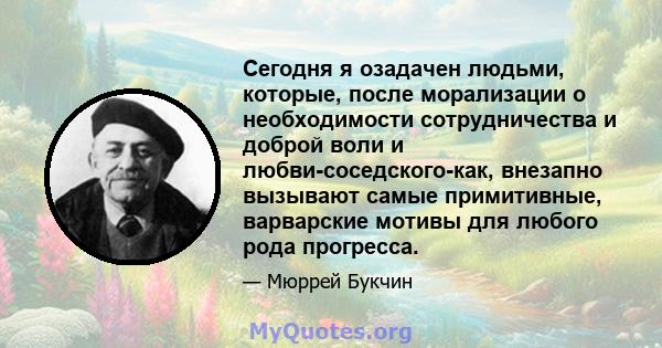 Сегодня я озадачен людьми, которые, после морализации о необходимости сотрудничества и доброй воли и любви-соседского-как, внезапно вызывают самые примитивные, варварские мотивы для любого рода прогресса.