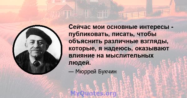 Сейчас мои основные интересы - публиковать, писать, чтобы объяснить различные взгляды, которые, я надеюсь, оказывают влияние на мыслительных людей.