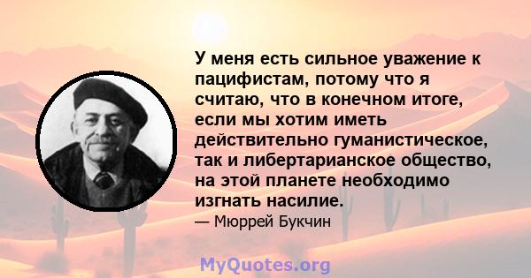 У меня есть сильное уважение к пацифистам, потому что я считаю, что в конечном итоге, если мы хотим иметь действительно гуманистическое, так и либертарианское общество, на этой планете необходимо изгнать насилие.