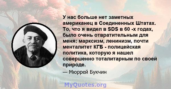 У нас больше нет заметных американец в Соединенных Штатах. То, что я видел в SDS в 60 -х годах, было очень отвратительным для меня: марксизм, ленинизм, почти менталитет КГБ - полицейская политика, которую я нашел