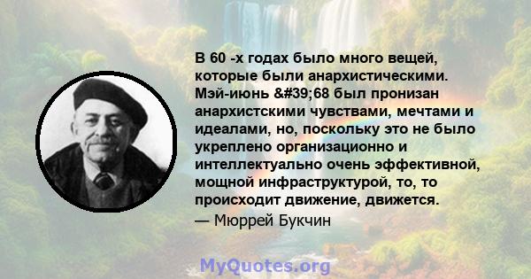 В 60 -х годах было много вещей, которые были анархистическими. Мэй-июнь '68 был пронизан анархистскими чувствами, мечтами и идеалами, но, поскольку это не было укреплено организационно и интеллектуально очень