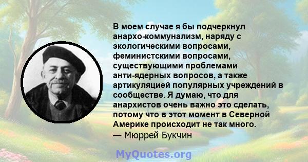 В моем случае я бы подчеркнул анархо-коммунализм, наряду с экологическими вопросами, феминистскими вопросами, существующими проблемами анти-ядерных вопросов, а также артикуляцией популярных учреждений в сообществе. Я